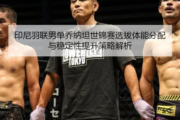 印尼羽联男单乔纳坦世锦赛选拔体能分配与稳定性提升策略解析