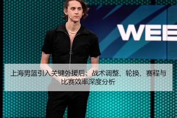 上海男篮引入关键外援后：战术调整、轮换、赛程与比赛效率深度分析