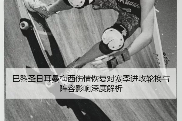 巴黎圣日耳曼梅西伤情恢复对赛季进攻轮换与阵容影响深度解析
