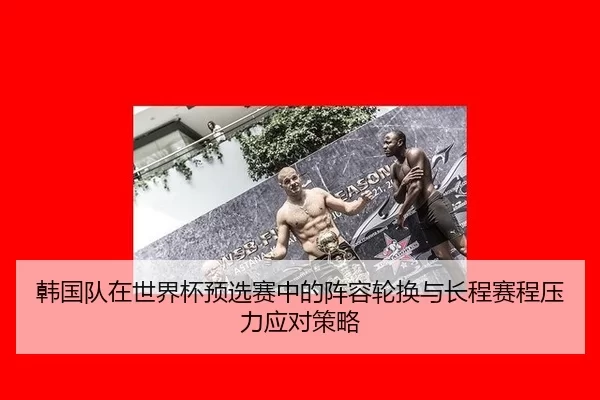 han-guo-dui-zai-shi-jie-bei-yu-xuan-sai-zhong-de-zhen-rong-lun-huan-yu-chang-cheng-sai-cheng-ya-li-ying-dui-ce-lve-2-871.jpg