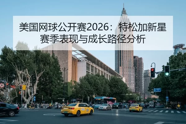 美国网球公开赛2026：特松加新星赛季表现与成长路径分析
