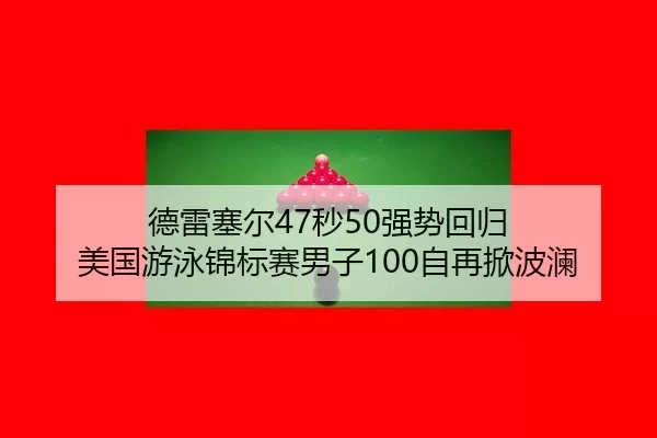 德雷塞尔47秒50强势回归 美国游泳锦标赛男子100自再掀波澜