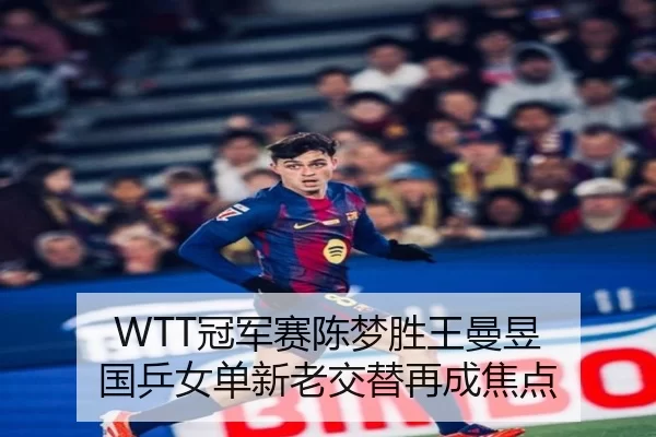 WTT冠军赛陈梦胜王曼昱 国乒女单新老交替再成焦点