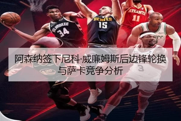 阿森纳签下尼科·威廉姆斯后边锋轮换与萨卡竞争分析