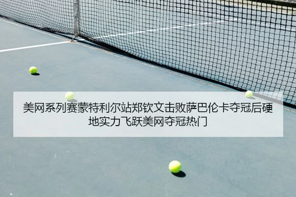 美网系列赛蒙特利尔站郑钦文击败萨巴伦卡夺冠后硬地实力飞跃美网夺冠热门